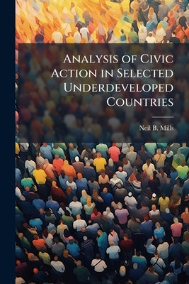 Analysis of Civic Action in Selected Underdeveloped Countries by Mills, Neil B.