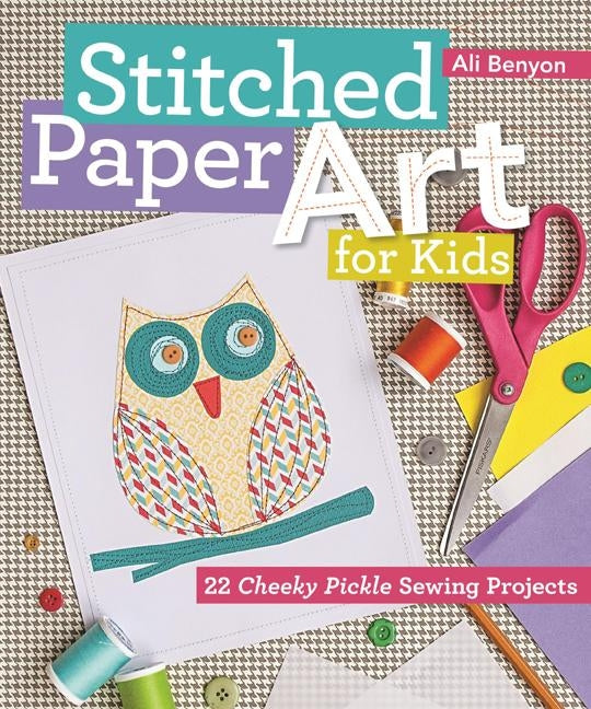 Stitched Paper Art for Kids: 22 Cheeky Pickle Sewing Projects by Benyon, Ali