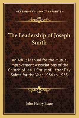 The Leadership of Joseph Smith: An Adult Manual for the Mutual Improvement Associations of the Church of Jesus Christ of Latter Day Saints for the Yea by Evans, John Henry