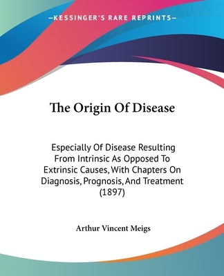 The Origin Of Disease: Especially Of Disease Resulting From Intrinsic As Opposed To Extrinsic Causes, With Chapters On Diagnosis, Prognosis, by Meigs, Arthur Vincent