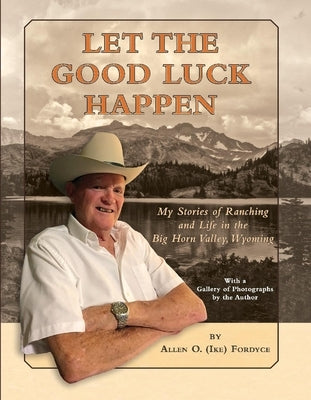 Let the Good Luck Happen: My Stories of Ranching and Life in the Big Horn Valley, Wyoming by Fordyce, Allen