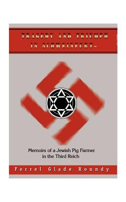 Tragedy and Triumph in Schweinfurt: Memoirs of a Jewish Pig Farmer in the Third Reich by Roundy, Ferrel Glade