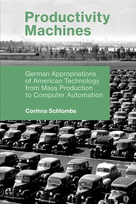 Productivity Machines: German Appropriations of American Technology from Mass Production to Computer Automation by Schlombs, Corinna