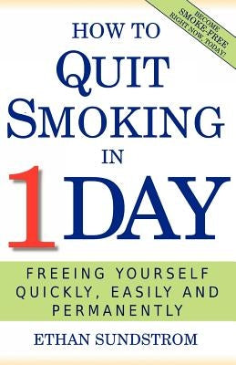 How To Quit Smoking In 1 Day: Freeing Yourself Quickly, Easily and Permanently by Sundstrom, Ethan