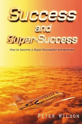 Success and Super Success: How to Become a Super-Successful Entrepreneur by Wilson, Peter