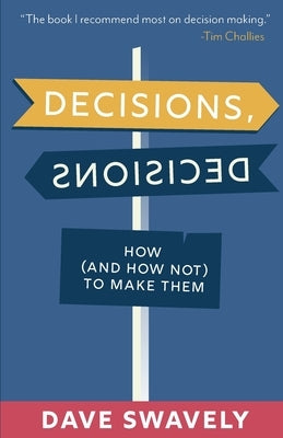 Decisions, Decisions: How (and How Not) to Make Them by Swavely, Dave