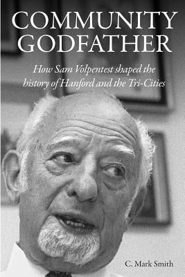 Community Godfather: How Sam Volpentest Shaped the History of Hanford and the Tri-Cities by Smith, C. Mark