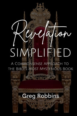 Revelation Simplified: A Commonsense Approach to the Bible's Most Mysterious Book by Robbins, Greg