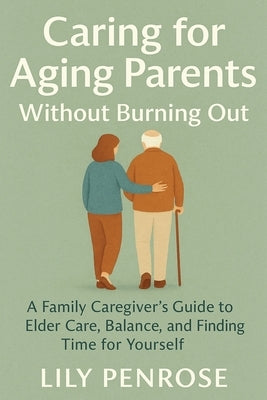 Caring for Aging Parents Without Burning Out: A Family Caregiver's Guide to Elder Care, Balance, and Finding Time for Yourself by Penrose, Lily