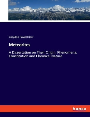 Meteorites: A Dissertation on Their Origin, Phenomena, Constitution and Chemical Nature by Karr, Corydon Powell
