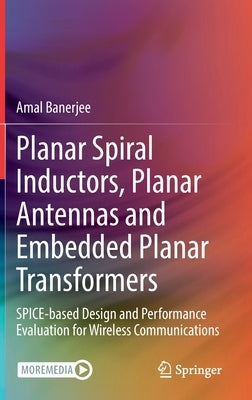 Planar Spiral Inductors, Planar Antennas and Embedded Planar Transformers: Spice-Based Design and Performance Evaluation for Wireless Communications by Banerjee, Amal