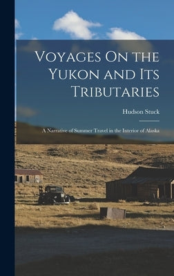 Voyages On the Yukon and Its Tributaries: A Narrative of Summer Travel in the Interior of Alaska by Stuck, Hudson