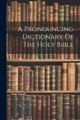 A Pronouncing Dictionary Of The Holy Bible by Anonymous