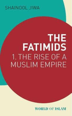 The Fatimids: 1 - The Rise of a Muslim Empire by Jiwa, Shainool