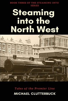 Steaming into the North West: Tales of the Premier Line by Clutterbuck, Michael