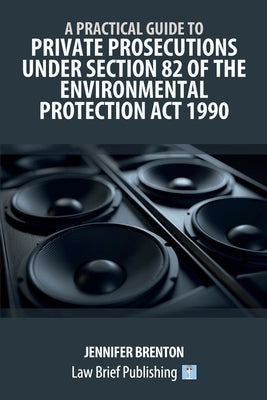 A Practical Guide to Private Prosecutions Under Section 82 of the Environmental Protection Act 1990 by Brenton, Jennifer