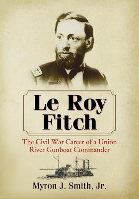 Le Roy Fitch: The Civil War Career of a Union River Gunboat Commander by Smith, Myron J.