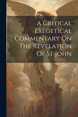 A Critical Exegetical Commentary On The Revelation Of St John by Anonymous