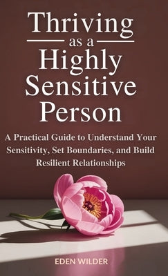 Thriving as a Highly Sensitive Person: A Practical Guide to Understand Your Sensitivity, Set Boundaries, and Build Resilient Relationships by Wilder, Eden