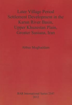 Later Village Period Settlement Development in the Karun River Basin, Upper Khuzestan Plain, Greater Susiana, Iran by Moghaddam, Abbas