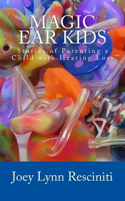 Magic Ear Kids: Stories of Parenting a Child with Hearing Loss by Resciniti, Joey Lynn