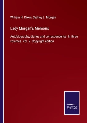 Lady Morgan's Memoirs: Autobiography, diaries and correspondence. In three volumes. Vol. 2. Copyright edition by Dixon, William H.