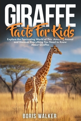 Giraffe Facts for Kids: Explore the Fascinating World of This Amazing Animal and Discover Everything You Need to Know About Giraffes by Walker, Boris