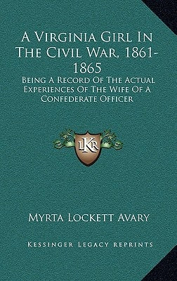 A Virginia Girl In The Civil War, 1861-1865: Being A Record Of The Actual Experiences Of The Wife Of A Confederate Officer by Avary, Myrta Lockett