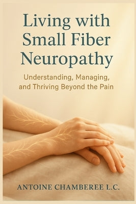 Living with Small Fiber Neuropathy Book: Understanding, Managing, and Thriving Beyond the Pain by Chamberie L. C., Antoine