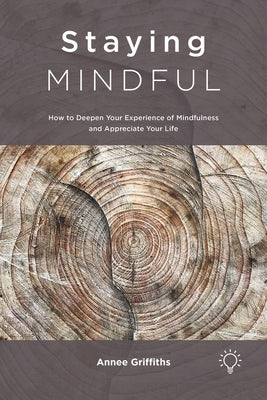 Staying Mindful: How to Deepen Your Experience of Mindfulness and Appreciate Your Life by Griffiths, Annee