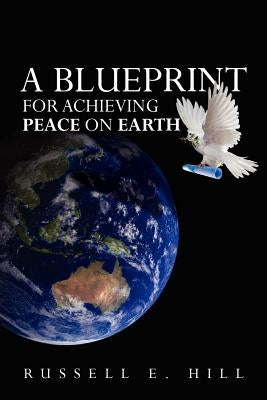 A Blueprint For Achieving Peace On Earth by Hill, Russell E.