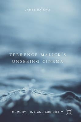 Terrence Malick's Unseeing Cinema: Memory, Time and Audibility by Batcho, James