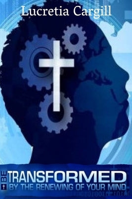 Be Transformed By The Renewing Of Your Mind by Cargill, Lucretia