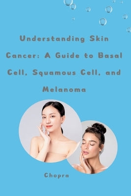 Understanding Skin Cancer: A Guide to Basal Cell, Squamous Cell, and Melanoma by Chopra