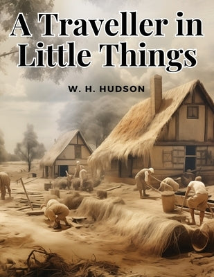 A Traveller in Little Things by W H Hudson