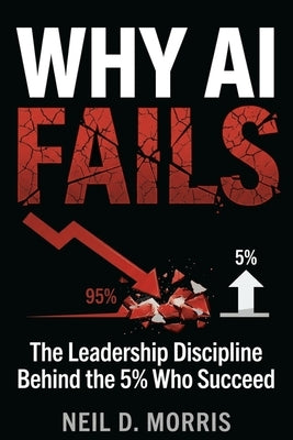 Why AI Fails: The Leadership Discipline Behind the 5% Who Succeed by Morris, Neil D.