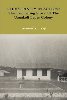 Christianity in Action: The Fascinating Story Of The Uzuakoli Leper Colony by Orji, Emmanuel a. C.