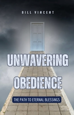 Unwavering Obedience: The Path to Eternal Blessings by Vincent, Bill