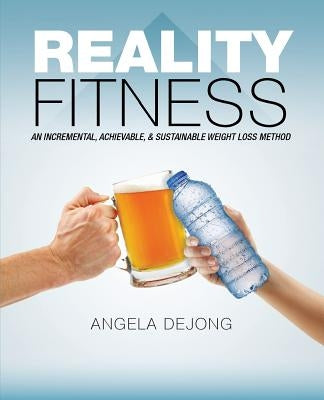 Reality Fitness: An Incremental, Achievable, & Sustainable Weight Loss Method by de Jong, Angela