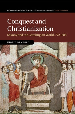 Conquest and Christianization: Saxony and the Carolingian World, 772-888 by Rembold, Ingrid