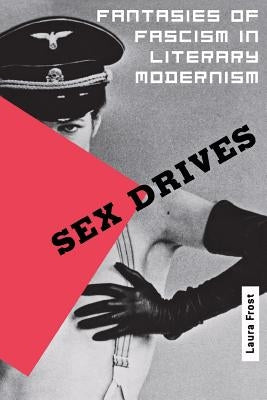 Sex Drives: Fantasies of Fascism in Literary Modernism by Frost, Laura