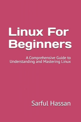 Linux For Beginners: A Comprehensive Guide to Understanding and Mastering Linux by Hassan, Sarful