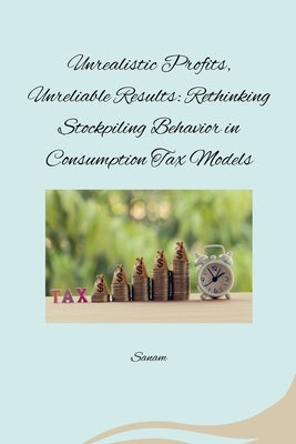 Unrealistic Profits, Unreliable Results: Rethinking Stockpiling Behavior in Consumption Tax Models by Sanam