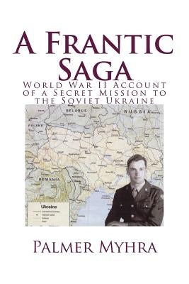 A Frantic Saga: World War II Account of a Secret Mission to the Soviet Ukraine by Myhra, Jane