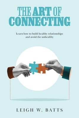 The Art of Connecting: Learn how to build healthy relationships and avoid the unhealthy by Batts, Leigh W.