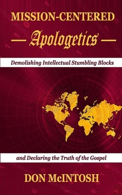 Mission-Centered Apologetics: Demolishing Intellectual Stumbling Blocks and Declaring the Truth of the Gospel by McIntosh, Don