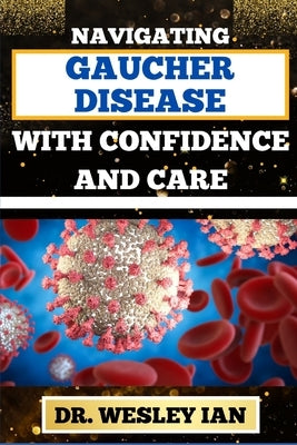 Navigating Gaucher Disease with Confidence and Care: Mastering The Journey And Empowering Strategies For Quick Approach To Cancer Healing For Healthy by Ian, Wesley