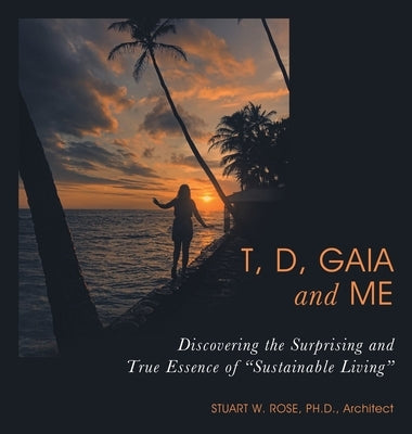 T, D, Gaia and Me: Discovering the Surprising and True Essence of "Sustainable Living" by Rose Architect, Stuart W.