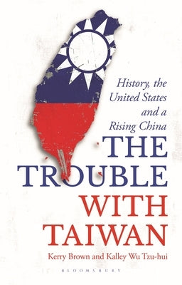 The Trouble with Taiwan: History, the United States and a Rising China by Brown, Kerry