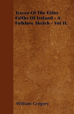 Traces Of The Elder Faiths Of Ireland - A Folklore Sketch - Vol II. by Gregory, William